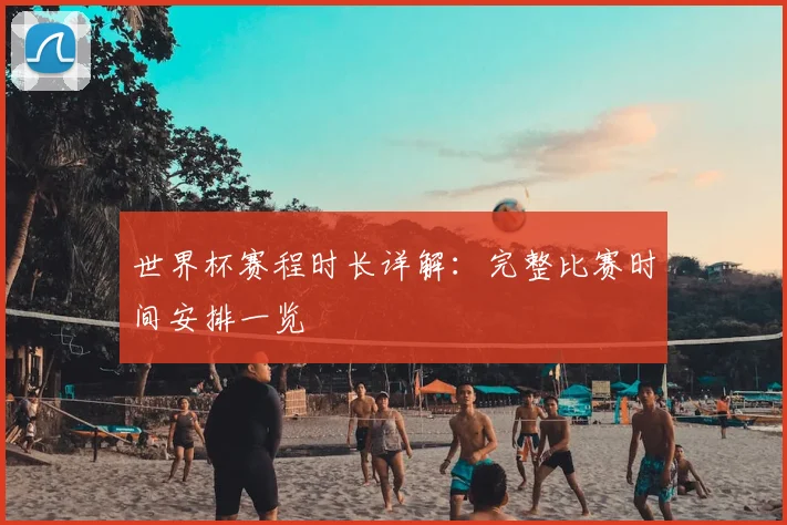 世界杯赛程时长详解：完整比赛时间安排一览