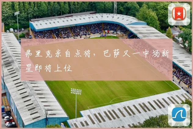 弗里克亲自点将，巴萨又一中场新星即将上位