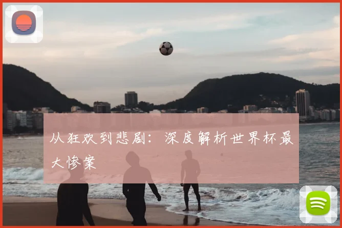 从狂欢到悲剧:深度解析世界杯最大惨案