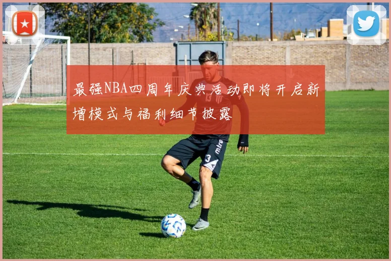 最强NBA四周年庆典活动即将开启新增模式与福利细节披露