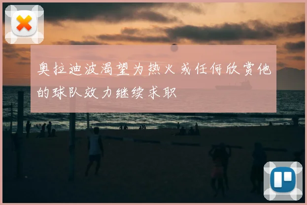 奥拉迪波渴望为热火或任何欣赏他的球队效力继续求职