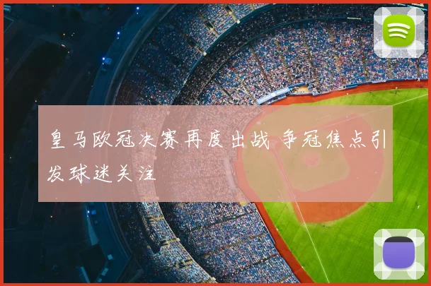 皇马欧冠决赛再度出战 争冠焦点引发球迷关注