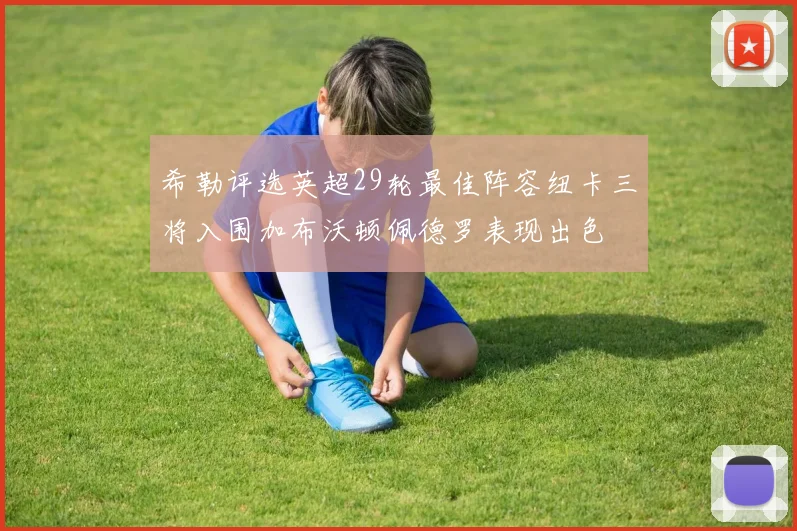 希勒评选英超29轮最佳阵容纽卡三将入围加布沃顿佩德罗表现出色