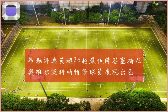 希勒评选英超26轮最佳阵容塞梅尼奥维尔茨科纳特等球员表现出色