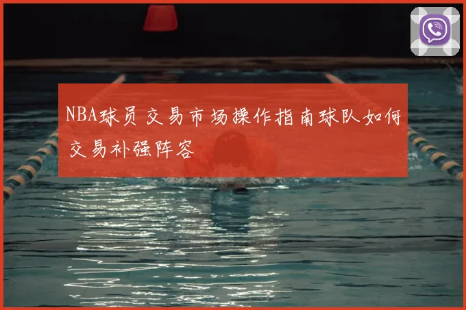 NBA球员交易市场操作指南球队如何交易补强阵容