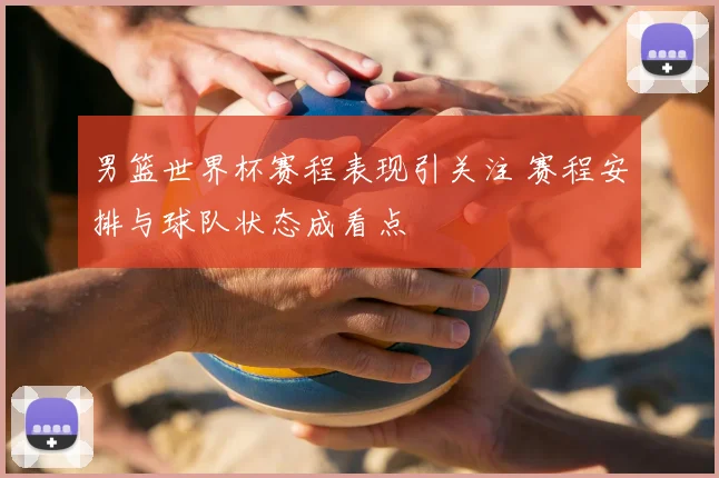 男篮世界杯赛程表现引关注 赛程安排与球队状态成看点