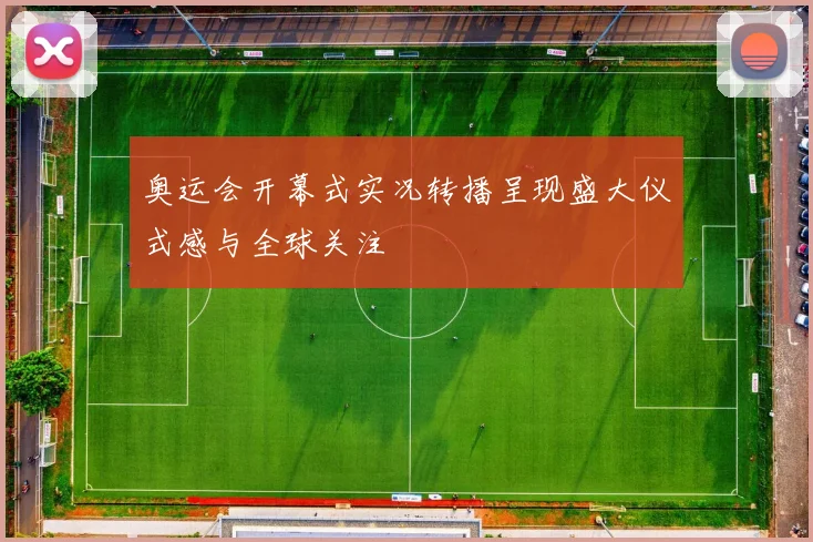 奥运会开幕式实况转播呈现盛大仪式感与全球关注