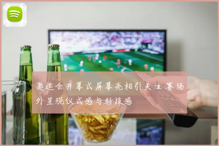 奥运会开幕式屏幕亮相引关注 赛场外呈现仪式感与科技感