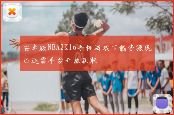 安卓版NBA2K16手机游戏下载资源现已迅雷平台开放获取