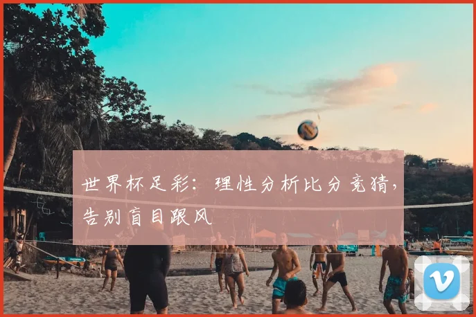 世界杯足彩：理性分析比分竞猜，告别盲目跟风