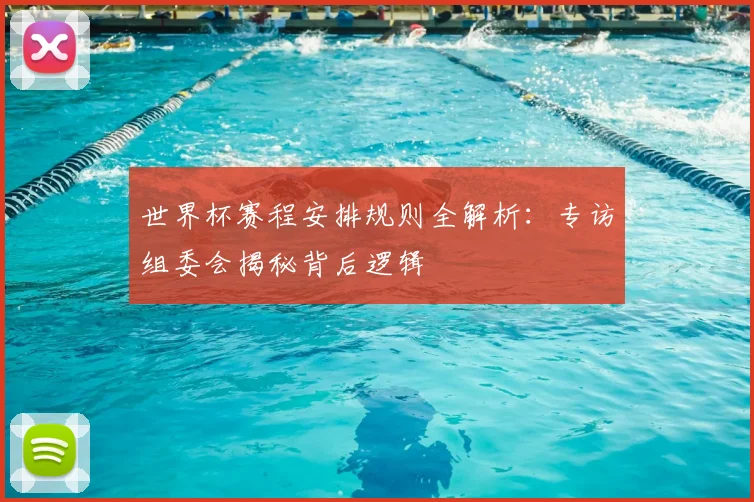 世界杯赛程安排规则全解析：专访组委会揭秘背后逻辑