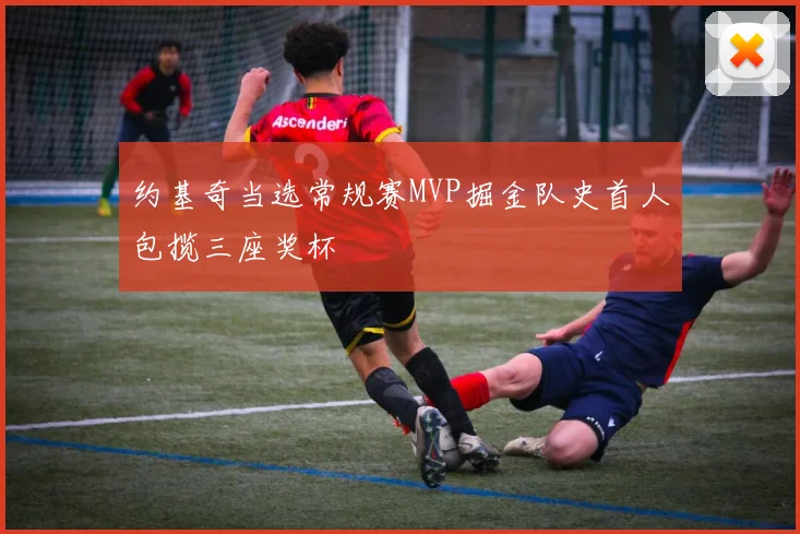 约基奇当选常规赛MVP掘金队史首人包揽三座奖杯