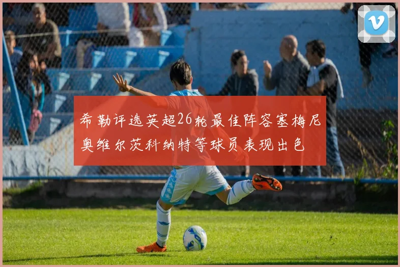 希勒评选英超26轮最佳阵容塞梅尼奥维尔茨科纳特等球员表现出色