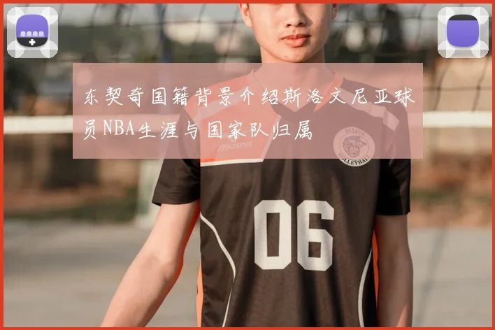 东契奇国籍背景介绍斯洛文尼亚球员NBA生涯与国家队归属