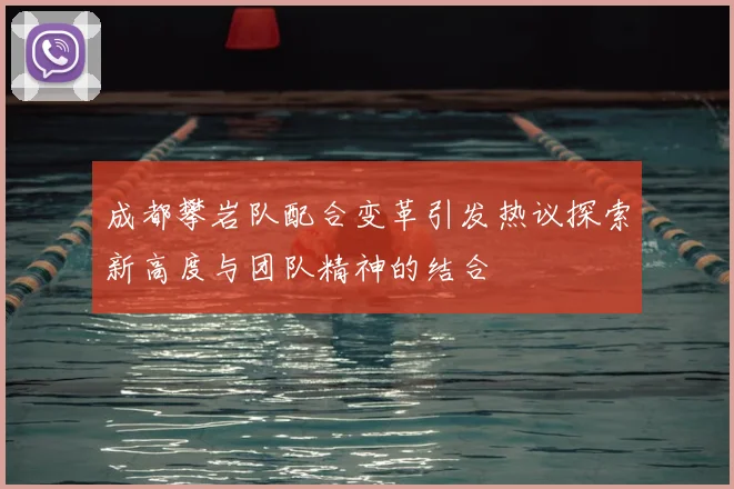 成都攀岩队配合变革引发热议探索新高度与团队精神的结合
