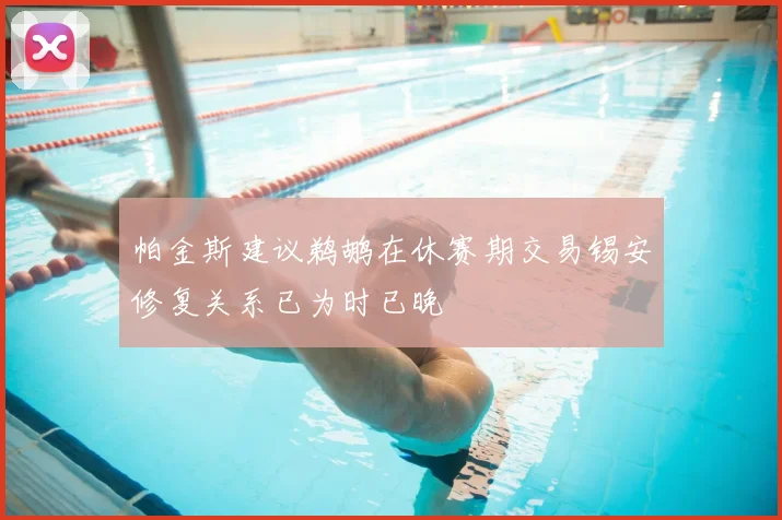 帕金斯建议鹈鹕在休赛期交易锡安修复关系已为时已晚