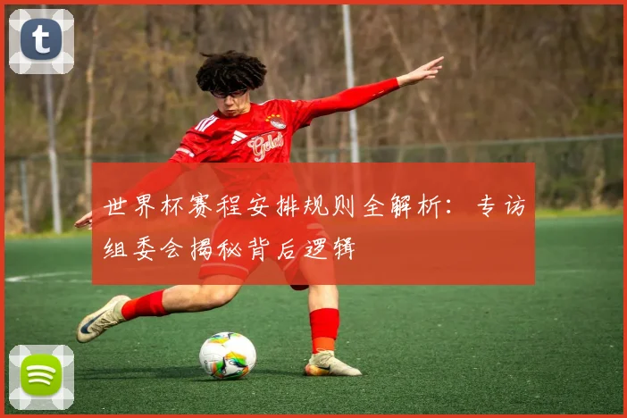 世界杯赛程安排规则全解析：专访组委会揭秘背后逻辑