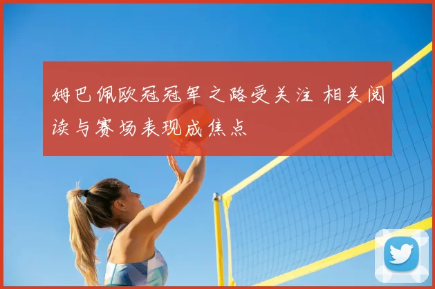 姆巴佩欧冠冠军之路受关注 相关阅读与赛场表现成焦点