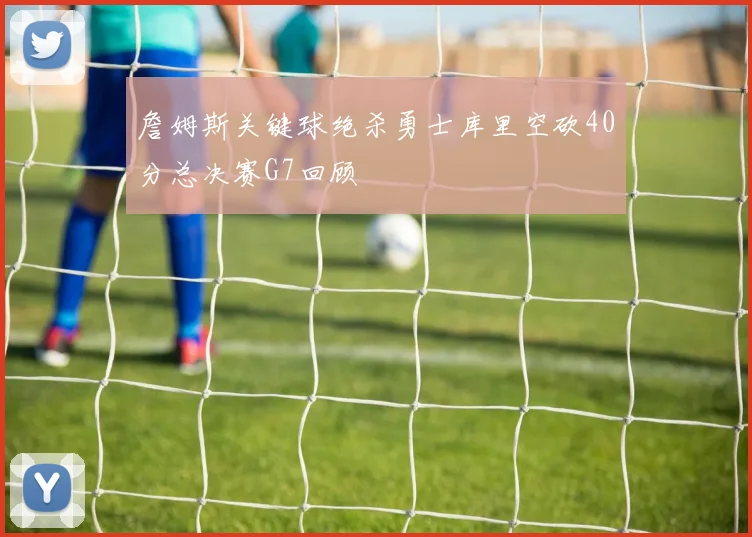 詹姆斯关键球绝杀勇士库里空砍40分总决赛G7回顾