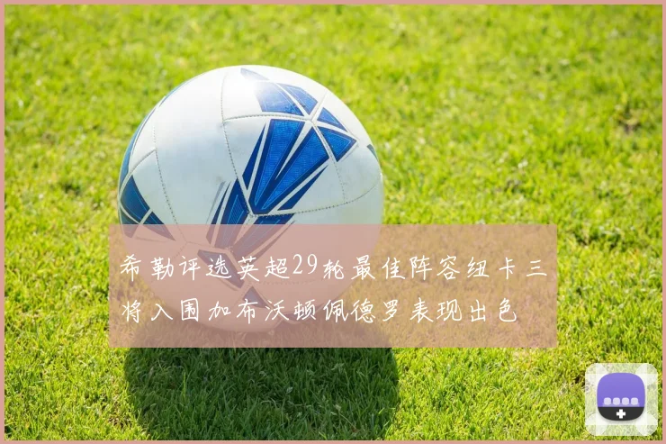 希勒评选英超29轮最佳阵容纽卡三将入围加布沃顿佩德罗表现出色