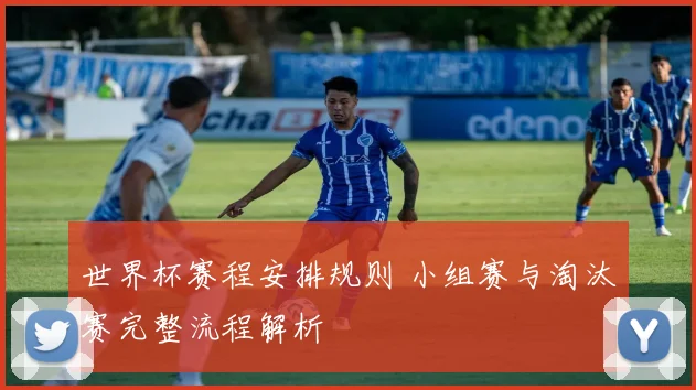世界杯赛程安排规则 小组赛与淘汰赛完整流程解析