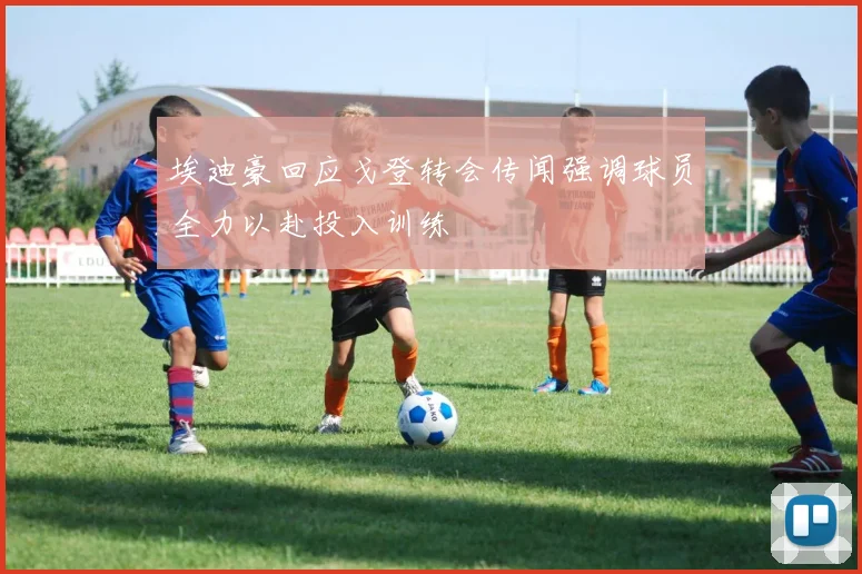埃迪豪回应戈登转会传闻强调球员全力以赴投入训练