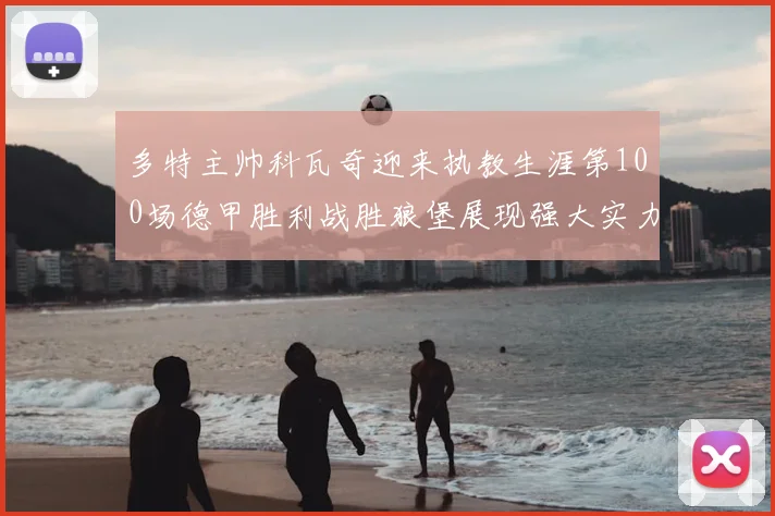 多特主帅科瓦奇迎来执教生涯第100场德甲胜利战胜狼堡展现强大实力