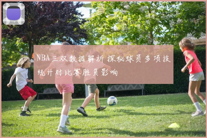NBA三双数据解析 探秘球员多项技统计对比赛胜负影响