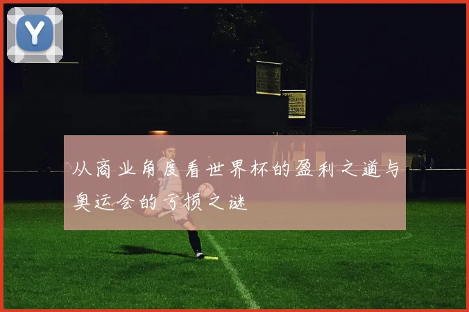 从商业角度看世界杯的盈利之道与奥运会的亏损之谜
