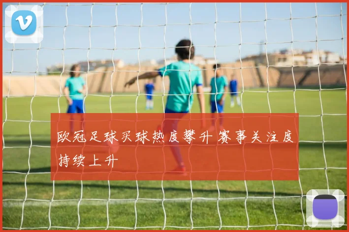 欧冠足球买球热度攀升 赛事关注度持续上升