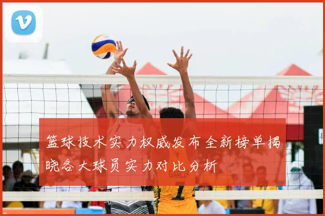 篮球技术实力权威发布全新榜单揭晓各大球员实力对比分析