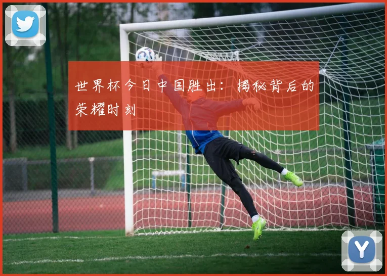 世界杯今日中国胜出：揭秘背后的荣耀时刻
