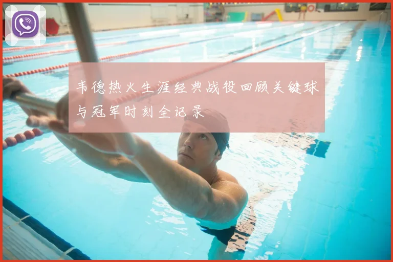 韦德热火生涯经典战役回顾关键球与冠军时刻全记录