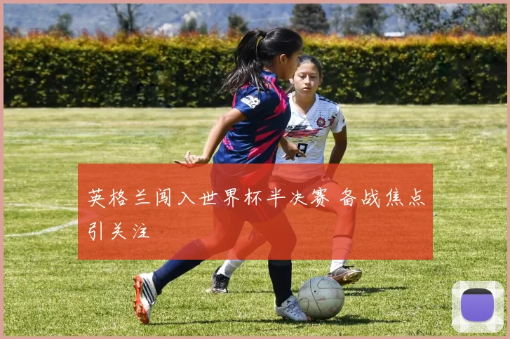 英格兰闯入世界杯半决赛 备战焦点引关注