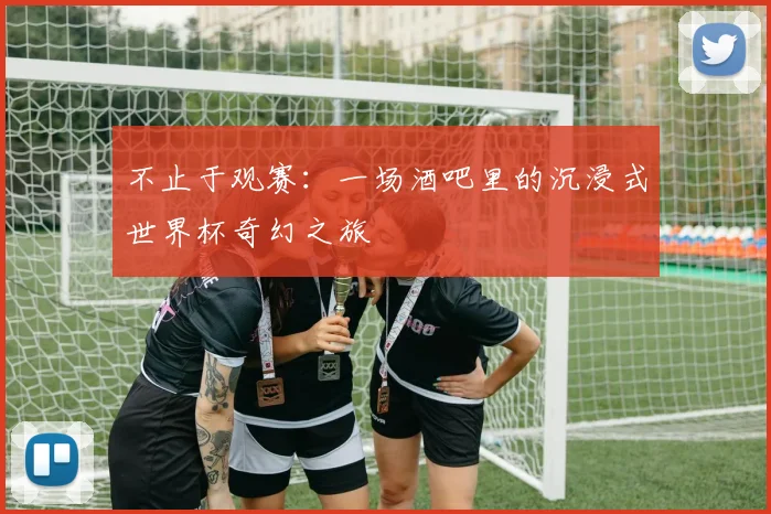 不止于观赛：一场酒吧里的沉浸式世界杯奇幻之旅