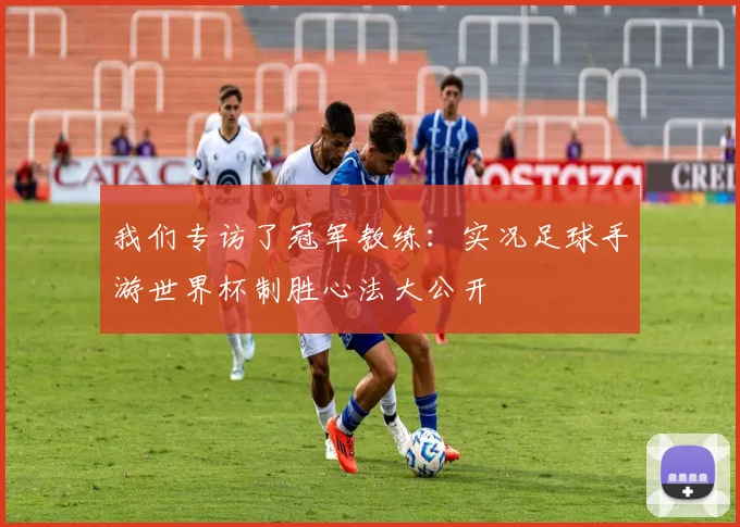我们专访了冠军教练：实况足球手游世界杯制胜心法大公开