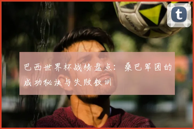 巴西世界杯战绩盘点：桑巴军团的成功秘诀与失败教训