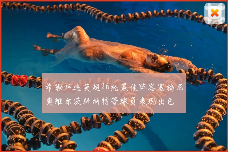 希勒评选英超26轮最佳阵容塞梅尼奥维尔茨科纳特等球员表现出色