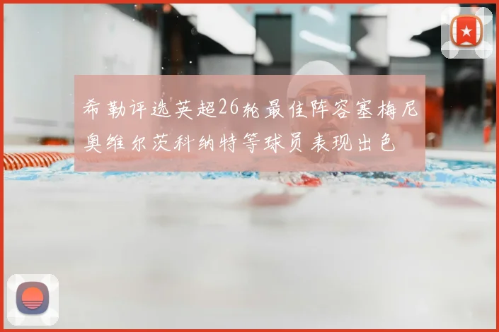 希勒评选英超26轮最佳阵容塞梅尼奥维尔茨科纳特等球员表现出色