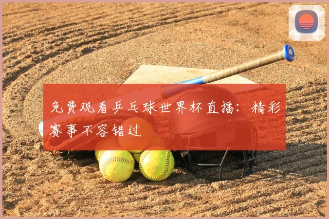 免费观看乒乓球世界杯直播：精彩赛事不容错过