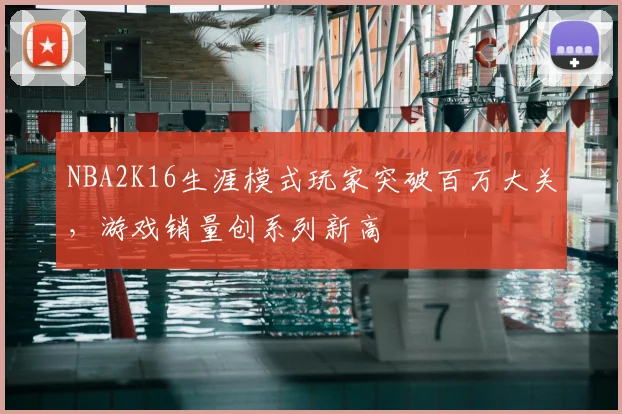 NBA2K16生涯模式玩家突破百万大关，游戏销量创系列新高