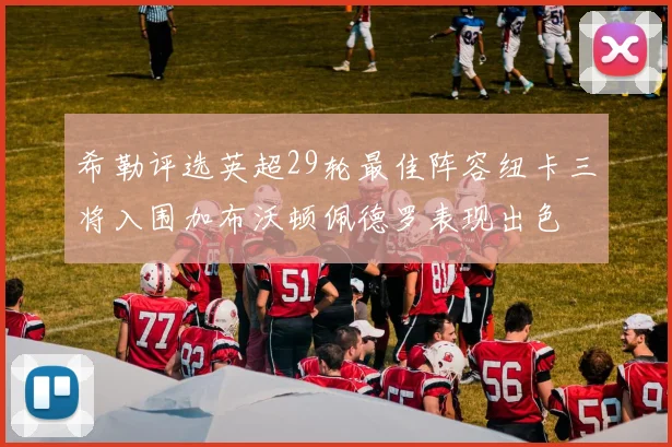 希勒评选英超29轮最佳阵容纽卡三将入围加布沃顿佩德罗表现出色