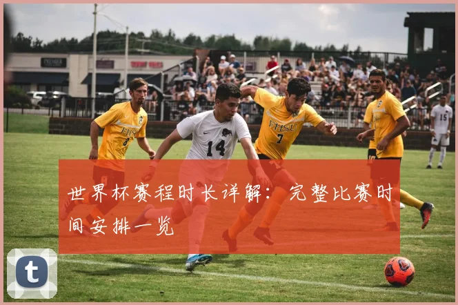 世界杯赛程时长详解：完整比赛时间安排一览