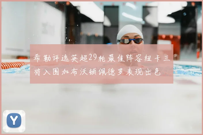 希勒评选英超29轮最佳阵容纽卡三将入围加布沃顿佩德罗表现出色