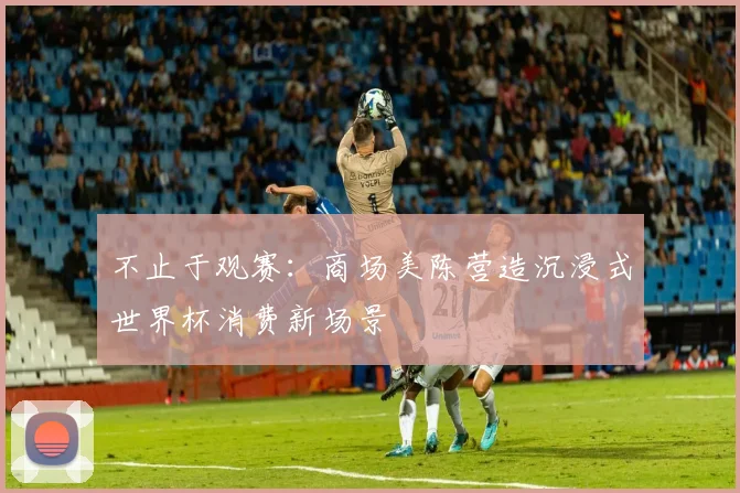 不止于观赛：商场美陈营造沉浸式世界杯消费新场景