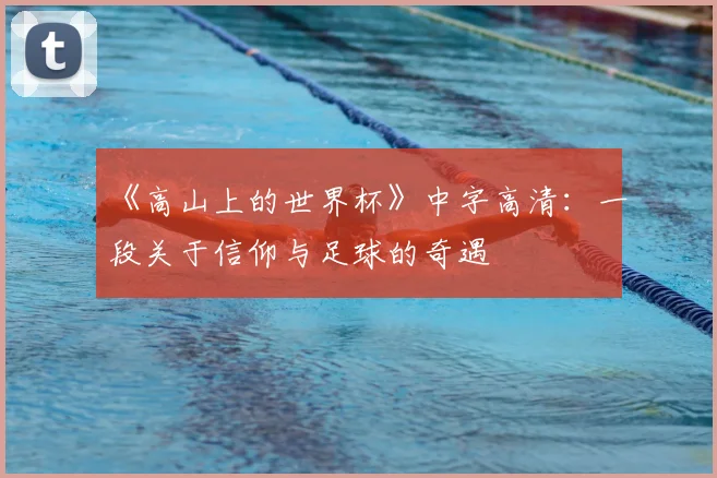 《高山上的世界杯》中字高清：一段关于信仰与足球的奇遇