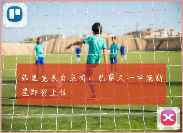 弗里克亲自点将，巴萨又一中场新星即将上位