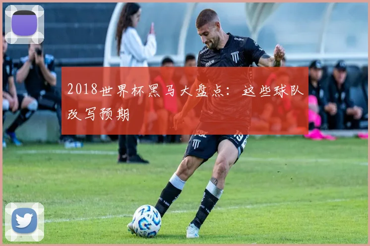 2018世界杯黑马大盘点：这些球队改写预期