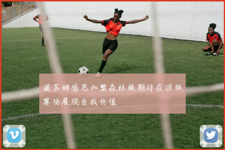 道苏姆感恩加盟森林狼期待在顶级赛场展现自我价值
