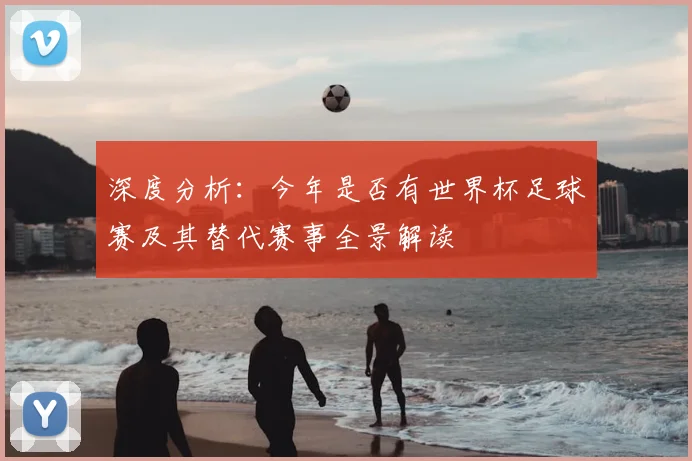 深度分析：今年是否有世界杯足球赛及其替代赛事全景解读